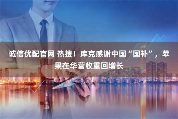 诚信优配官网 热搜！库克感谢中国“国补”，苹果在华营收重回增长