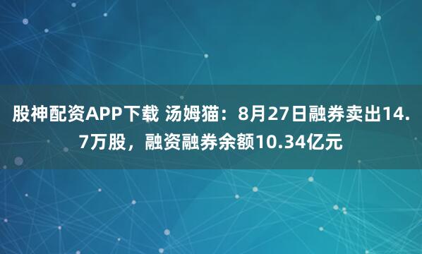 股神配资APP下载 汤姆猫：8月27日融券卖出14.7万股，融资融券余额10.34亿元