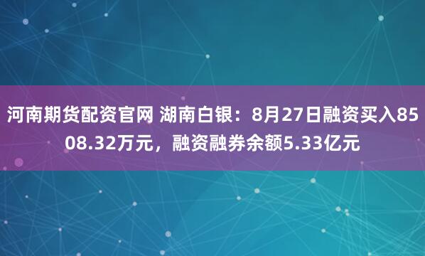 河南期货配资官网 湖南白银：8月27日融资买入8508.32万元，融资融券余额5.33亿元