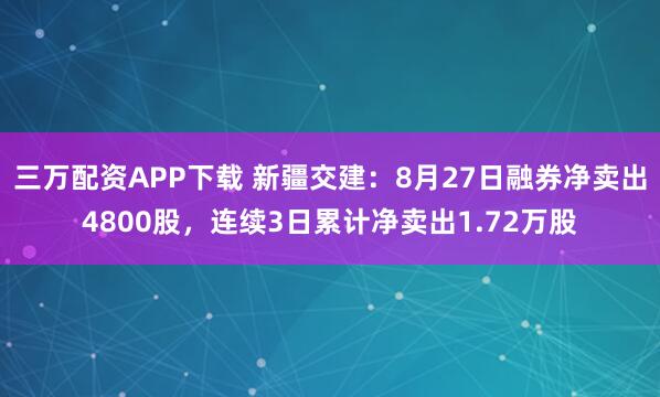 三万配资APP下载 新疆交建：8月27日融券净卖出4800股，连续3日累计净卖出1.72万股