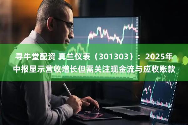 寻牛堂配资 真兰仪表（301303）：2025年中报显示营收增长但需关注现金流与应收账款