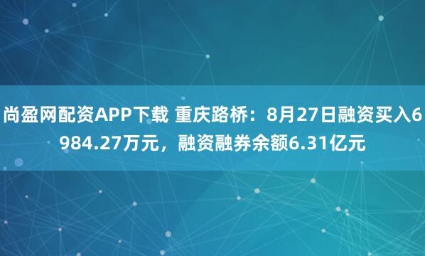 尚盈网配资APP下载 重庆路桥：8月27日融资买入6984.27万元，融资融券余额6.31亿元