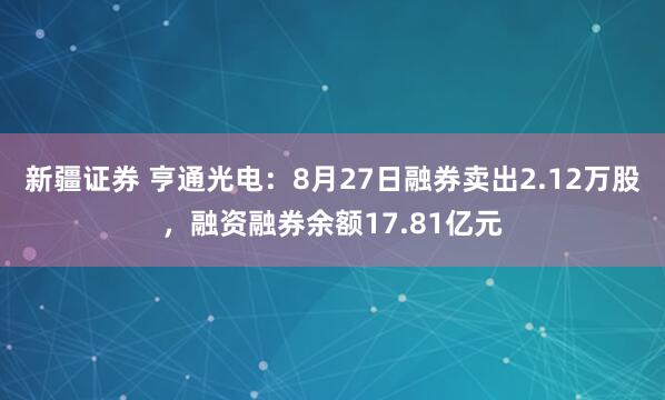 新疆证券 亨通光电：8月27日融券卖出2.12万股，融资融券余额17.81亿元