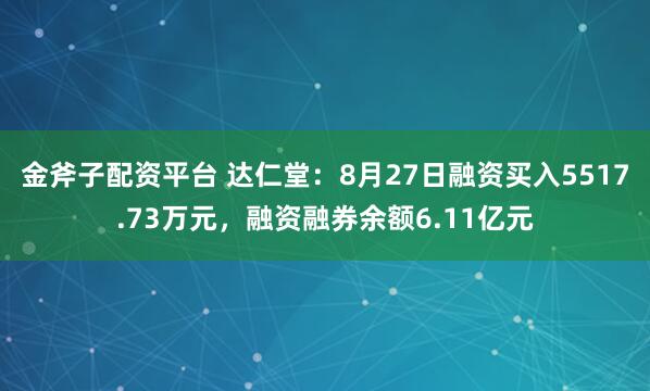 金斧子配资平台 达仁堂：8月27日融资买入5517.73万元，融资融券余额6.11亿元