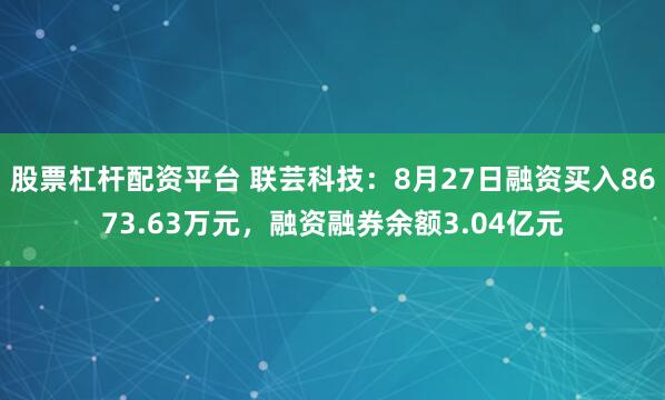 股票杠杆配资平台 联芸科技：8月27日融资买入8673.63万元，融资融券余额3.04亿元