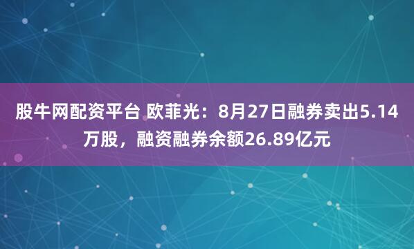 股牛网配资平台 欧菲光：8月27日融券卖出5.14万股，融资融券余额26.89亿元