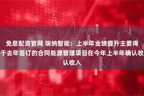 免息配资官网 瑞纳智能：上半年业绩提升主要得益于去年签订的合同能源管理项目在今年上半年确认收入