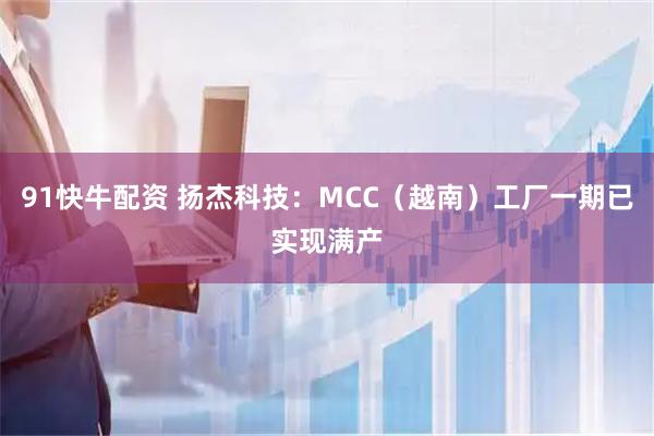 91快牛配资 扬杰科技：MCC（越南）工厂一期已实现满产
