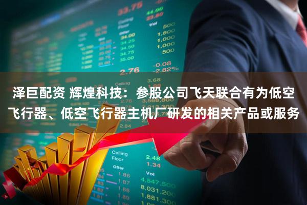 泽巨配资 辉煌科技：参股公司飞天联合有为低空飞行器、低空飞行器主机厂研发的相关产品或服务