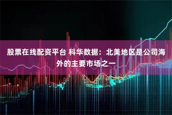 股票在线配资平台 科华数据：北美地区是公司海外的主要市场之一
