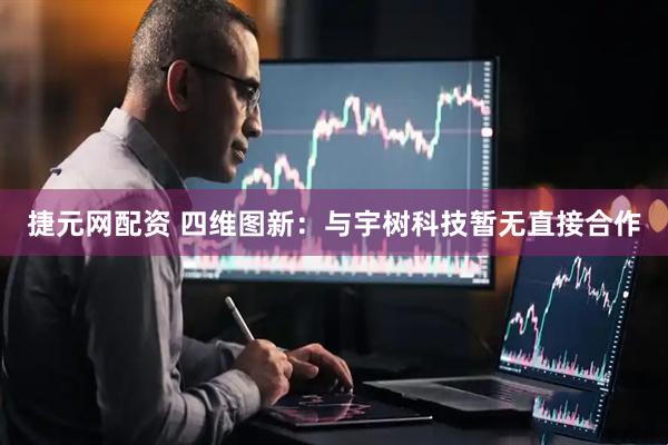 捷元网配资 四维图新：与宇树科技暂无直接合作