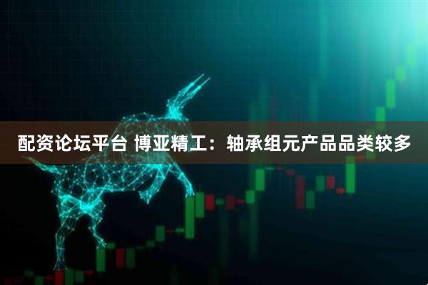 配资论坛平台 博亚精工：轴承组元产品品类较多