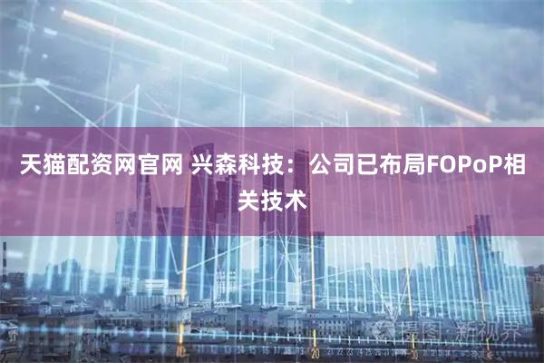 天猫配资网官网 兴森科技：公司已布局FOPoP相关技术