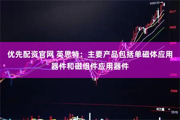 优先配资官网 英思特：主要产品包括单磁体应用器件和磁组件应用器件