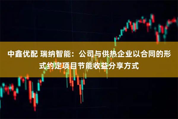 中鑫优配 瑞纳智能：公司与供热企业以合同的形式约定项目节能收益分享方式