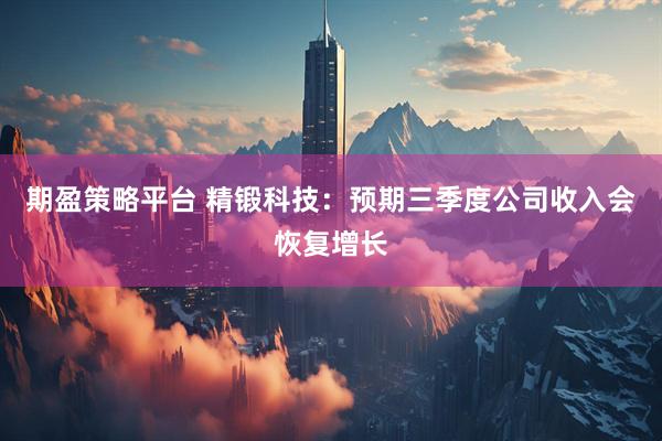 期盈策略平台 精锻科技：预期三季度公司收入会恢复增长