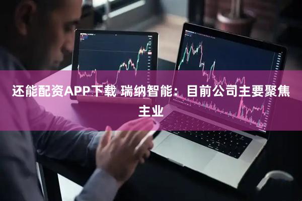 还能配资APP下载 瑞纳智能：目前公司主要聚焦主业
