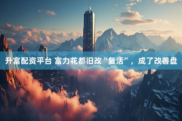 升富配资平台 富力花都旧改“复活”，成了改善盘