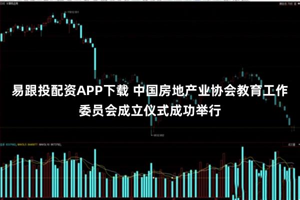 易跟投配资APP下载 中国房地产业协会教育工作委员会成立仪式成功举行