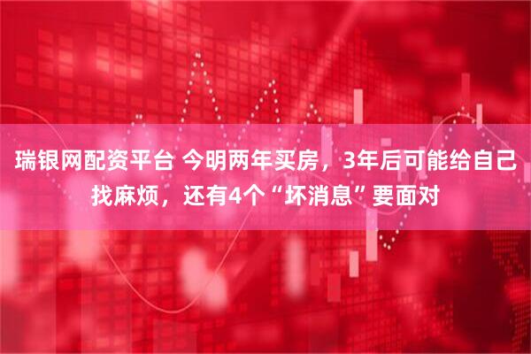 瑞银网配资平台 今明两年买房，3年后可能给自己找麻烦，还有4个“坏消息”要面对