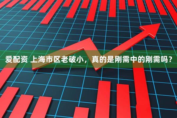 爱配资 上海市区老破小，真的是刚需中的刚需吗？