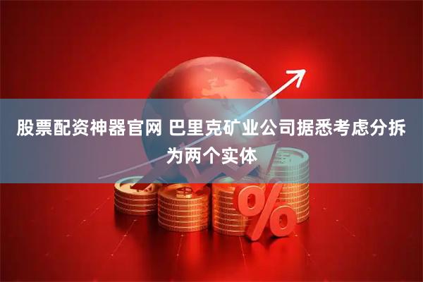 股票配资神器官网 巴里克矿业公司据悉考虑分拆为两个实体