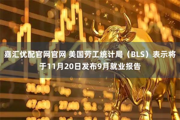 嘉汇优配官网官网 美国劳工统计局（BLS）表示将于11月20日发布9月就业报告