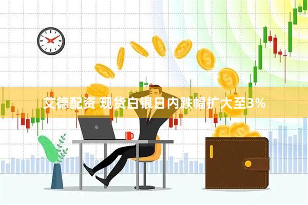 艾德配资 现货白银日内跌幅扩大至3%