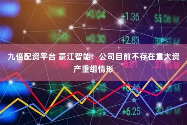 九倍配资平台 豪江智能：公司目前不存在重大资产重组情形