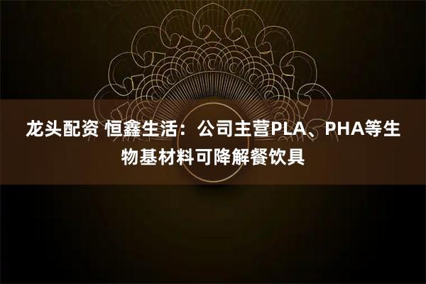 龙头配资 恒鑫生活：公司主营PLA、PHA等生物基材料可降解餐饮具
