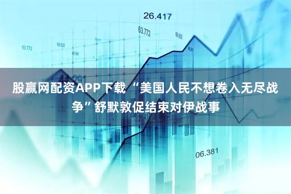 股赢网配资APP下载 “美国人民不想卷入无尽战争”舒默敦促结束对伊战事