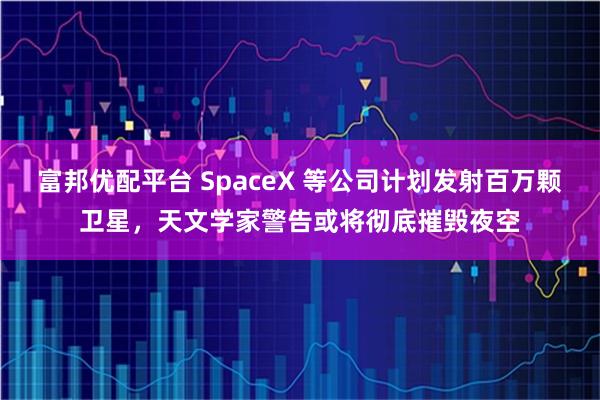 富邦优配平台 SpaceX 等公司计划发射百万颗卫星，天文学家警告或将彻底摧毁夜空