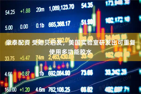 豪泰配资 受贻贝启发，美国实验室研发出可重复使用多功能胶水