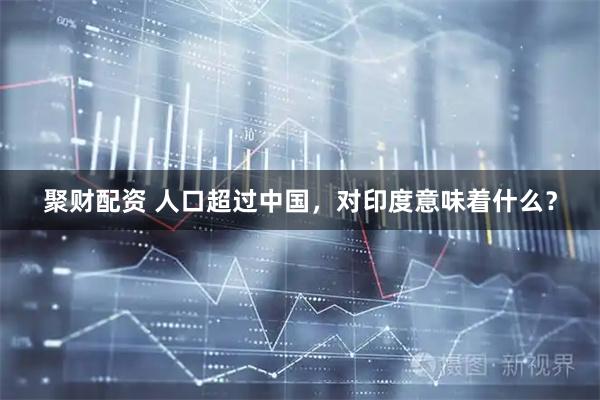 聚财配资 人口超过中国，对印度意味着什么？