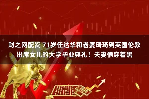 财之网配资 71岁任达华和老婆琦琦到英国伦敦出席女儿的大学毕业典礼！夫妻俩穿着黑